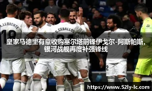 皇家马德里有意收购塞尔塔前锋伊戈尔-阿斯帕斯，银河战舰再度补强锋线
