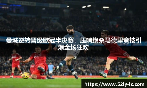 曼城逆转晋级欧冠半决赛，压哨绝杀马德里竞技引爆全场狂欢