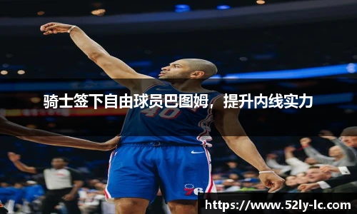骑士签下自由球员巴图姆，提升内线实力