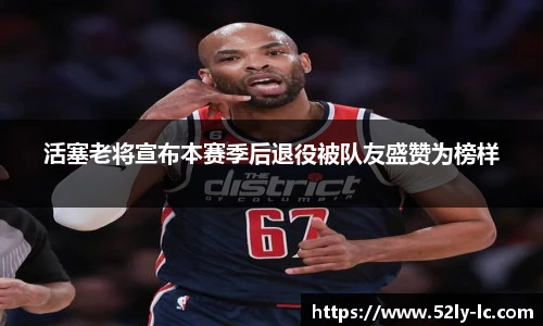 活塞老将宣布本赛季后退役被队友盛赞为榜样