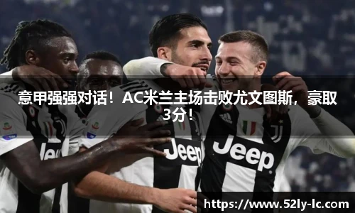 意甲强强对话！AC米兰主场击败尤文图斯，豪取3分！