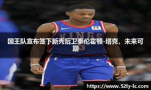 国王队宣布签下新秀后卫泰伦霍顿-塔克，未来可期