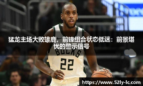 猛龙主场大败雄鹿，前锋组合状态低迷：前景堪忧的警示信号