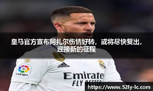 皇马官方宣布阿扎尔伤情好转，或将尽快复出，迎接新的征程