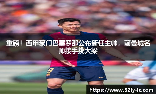 重磅！西甲豪门巴塞罗那公布新任主帅，前曼城名帅接手挑大梁