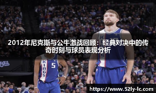 2012年尼克斯与公牛激战回顾：经典对决中的传奇时刻与球员表现分析