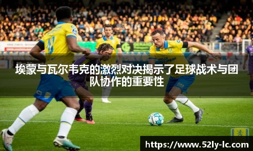 埃蒙与瓦尔韦克的激烈对决揭示了足球战术与团队协作的重要性