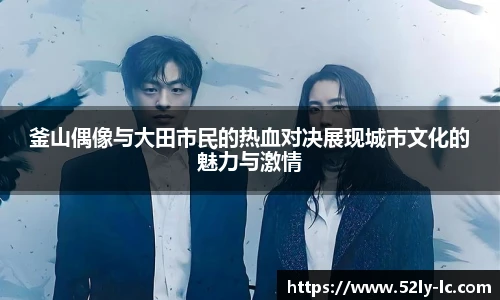 釜山偶像与大田市民的热血对决展现城市文化的魅力与激情