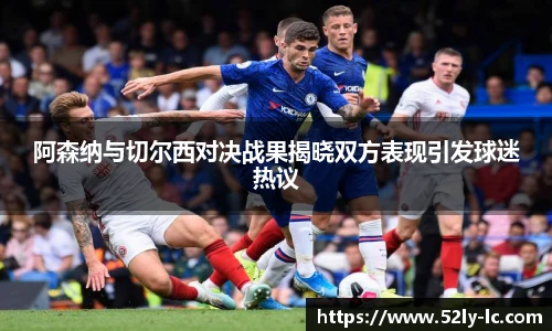 阿森纳与切尔西对决战果揭晓双方表现引发球迷热议