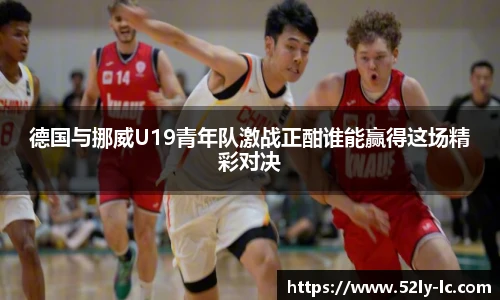 德国与挪威U19青年队激战正酣谁能赢得这场精彩对决