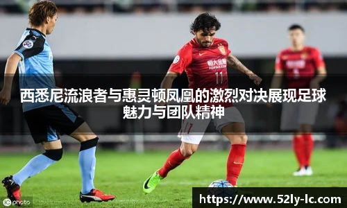 西悉尼流浪者与惠灵顿凤凰的激烈对决展现足球魅力与团队精神